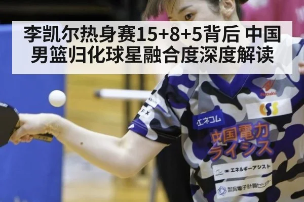 李凯尔热身赛15+8+5背后 中国男篮归化球星融合度深度解读