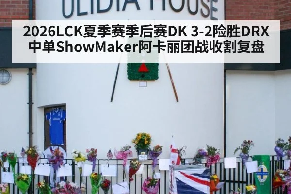 2026LCK夏季赛季后赛DK 3-2险胜DRX中单ShowMaker阿卡丽团战收割复盘