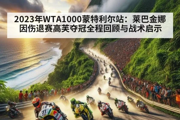 2023年WTA1000蒙特利尔站:莱巴金娜因伤退赛高芙夺冠全程回顾与战术启示