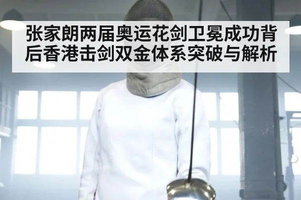 张家朗两届奥运花剑卫冕成功背后香港击剑双金体系突破与解析